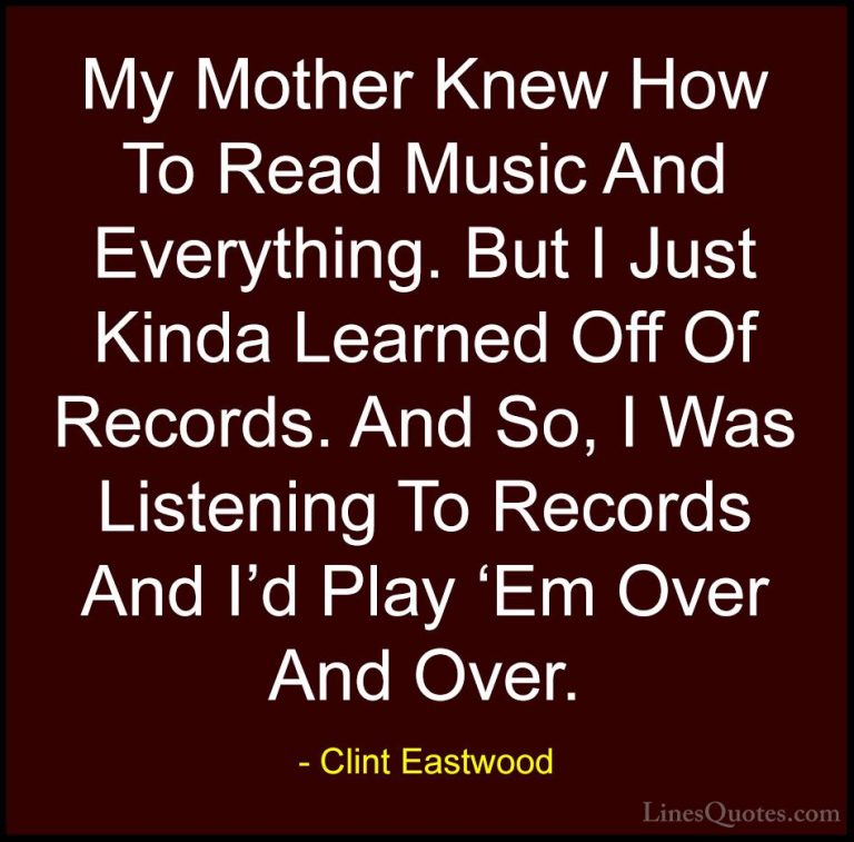 Clint Eastwood Quotes (165) - My Mother Knew How To Read Music An... - QuotesMy Mother Knew How To Read Music And Everything. But I Just Kinda Learned Off Of Records. And So, I Was Listening To Records And I'd Play 'Em Over And Over.