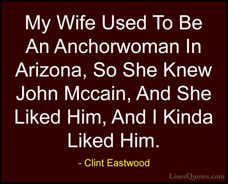 Clint Eastwood Quotes (174) - My Wife Used To Be An Anchorwoman I... - QuotesMy Wife Used To Be An Anchorwoman In Arizona, So She Knew John Mccain, And She Liked Him, And I Kinda Liked Him.