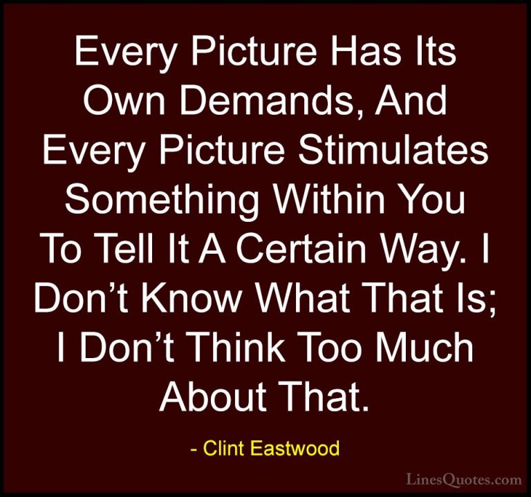 Clint Eastwood Quotes (177) - Every Picture Has Its Own Demands, ... - QuotesEvery Picture Has Its Own Demands, And Every Picture Stimulates Something Within You To Tell It A Certain Way. I Don't Know What That Is; I Don't Think Too Much About That.