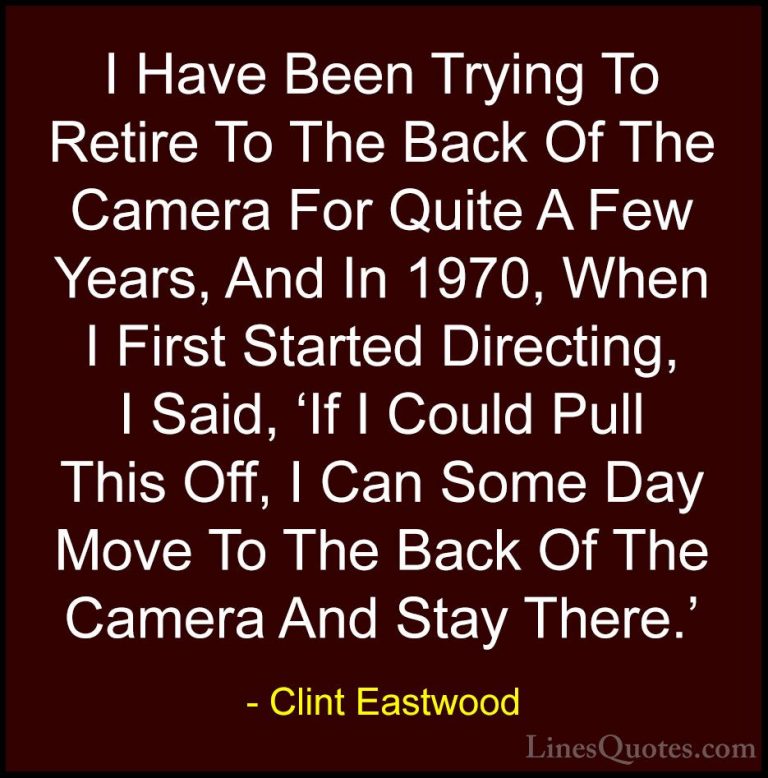 Clint Eastwood Quotes (186) - I Have Been Trying To Retire To The... - QuotesI Have Been Trying To Retire To The Back Of The Camera For Quite A Few Years, And In 1970, When I First Started Directing, I Said, 'If I Could Pull This Off, I Can Some Day Move To The Back Of The Camera And Stay There.'
