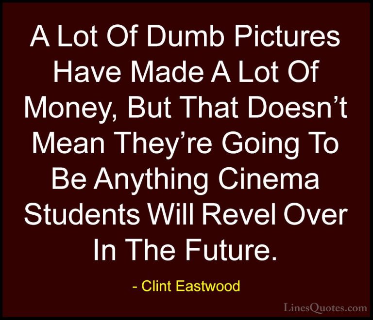 Clint Eastwood Quotes (193) - A Lot Of Dumb Pictures Have Made A ... - QuotesA Lot Of Dumb Pictures Have Made A Lot Of Money, But That Doesn't Mean They're Going To Be Anything Cinema Students Will Revel Over In The Future.