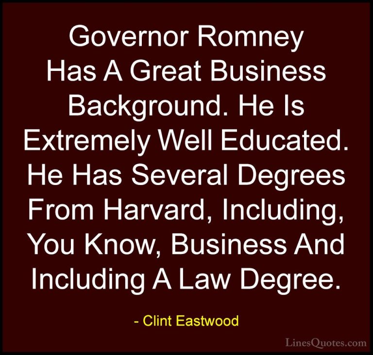 Clint Eastwood Quotes (214) - Governor Romney Has A Great Busines... - QuotesGovernor Romney Has A Great Business Background. He Is Extremely Well Educated. He Has Several Degrees From Harvard, Including, You Know, Business And Including A Law Degree.