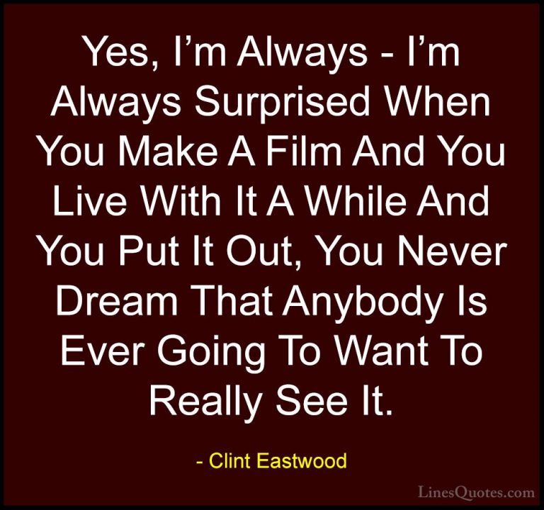 Clint Eastwood Quotes (215) - Yes, I'm Always - I'm Always Surpri... - QuotesYes, I'm Always - I'm Always Surprised When You Make A Film And You Live With It A While And You Put It Out, You Never Dream That Anybody Is Ever Going To Want To Really See It.