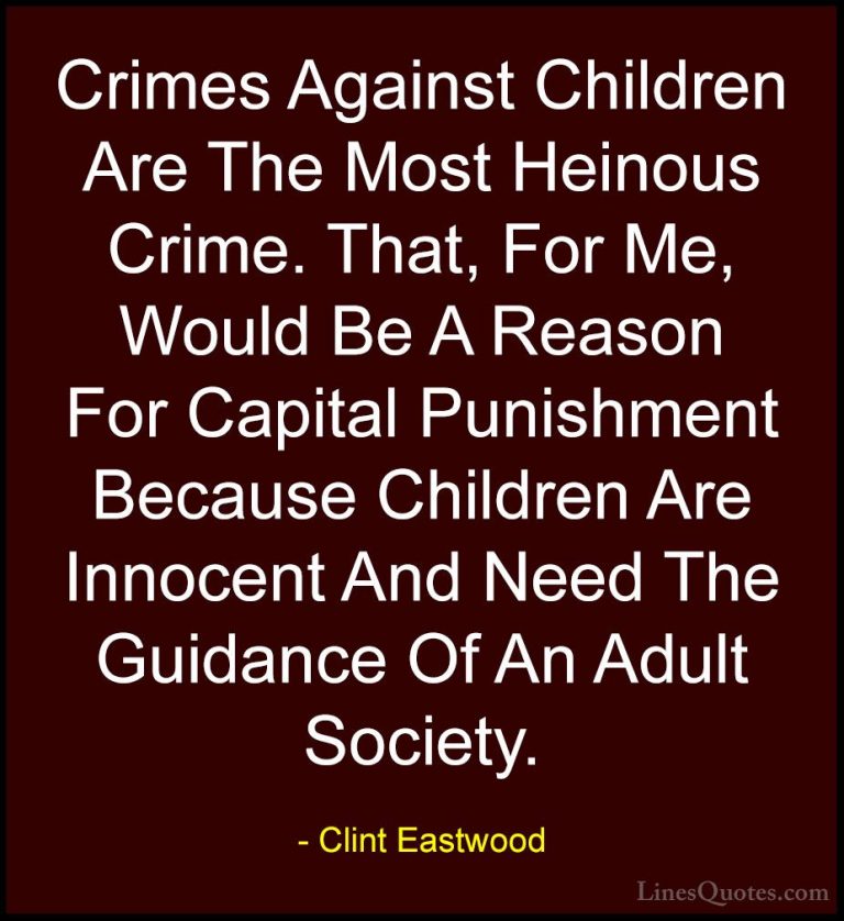 Clint Eastwood Quotes (29) - Crimes Against Children Are The Most... - QuotesCrimes Against Children Are The Most Heinous Crime. That, For Me, Would Be A Reason For Capital Punishment Because Children Are Innocent And Need The Guidance Of An Adult Society.