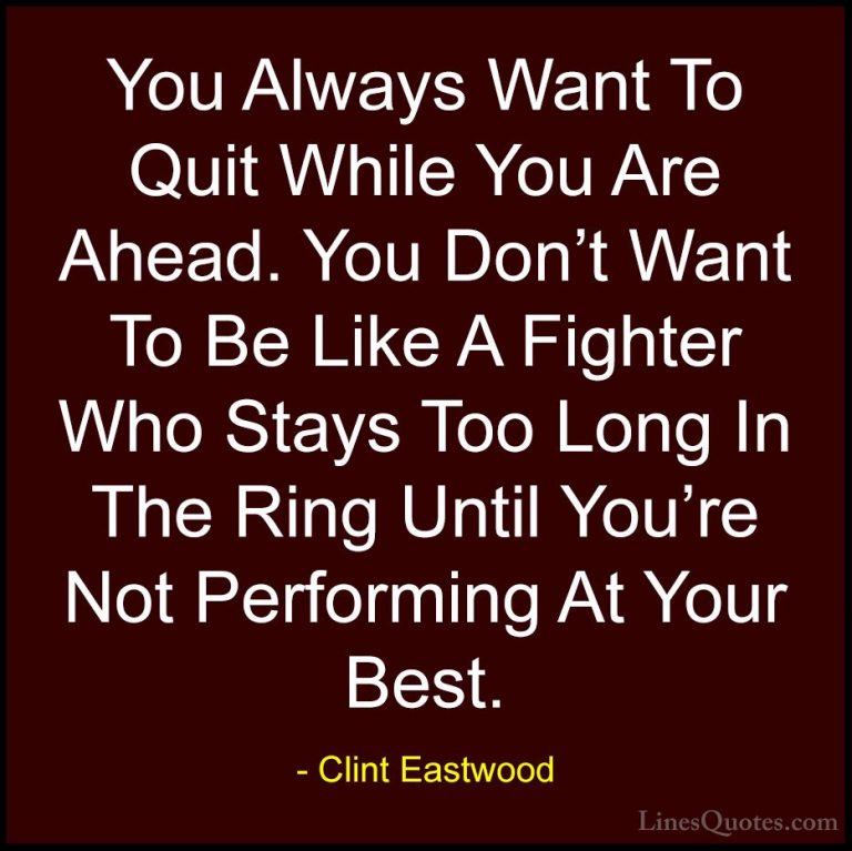 Clint Eastwood Quotes (30) - You Always Want To Quit While You Ar... - QuotesYou Always Want To Quit While You Are Ahead. You Don't Want To Be Like A Fighter Who Stays Too Long In The Ring Until You're Not Performing At Your Best.