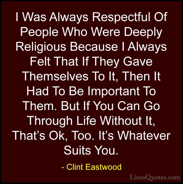 Clint Eastwood Quotes (31) - I Was Always Respectful Of People Wh... - QuotesI Was Always Respectful Of People Who Were Deeply Religious Because I Always Felt That If They Gave Themselves To It, Then It Had To Be Important To Them. But If You Can Go Through Life Without It, That's Ok, Too. It's Whatever Suits You.