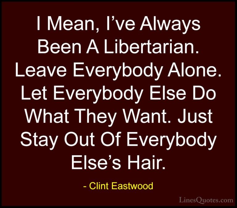 Clint Eastwood Quotes (33) - I Mean, I've Always Been A Libertari... - QuotesI Mean, I've Always Been A Libertarian. Leave Everybody Alone. Let Everybody Else Do What They Want. Just Stay Out Of Everybody Else's Hair.
