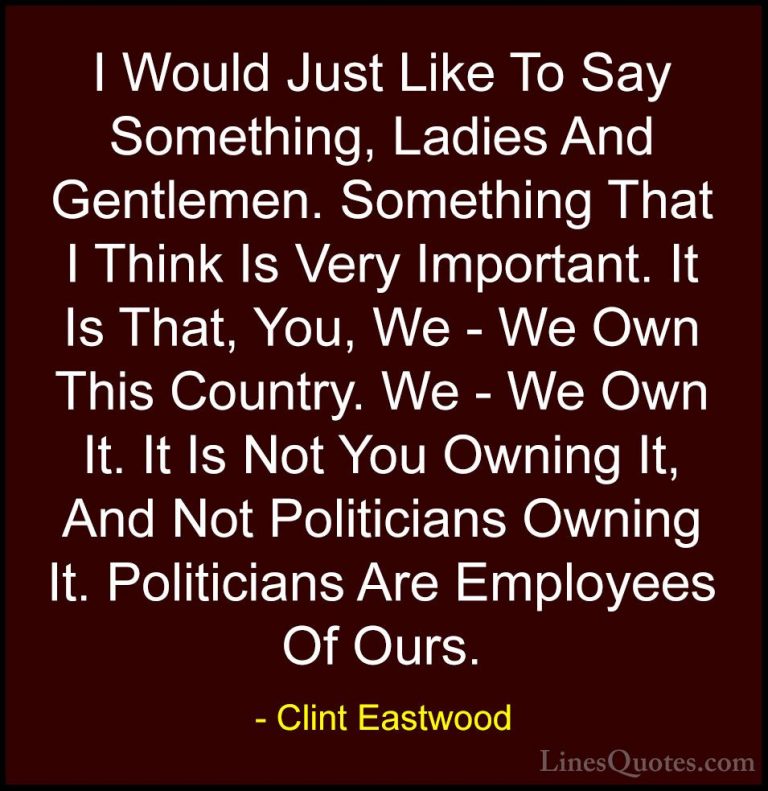 Clint Eastwood Quotes (36) - I Would Just Like To Say Something, ... - QuotesI Would Just Like To Say Something, Ladies And Gentlemen. Something That I Think Is Very Important. It Is That, You, We - We Own This Country. We - We Own It. It Is Not You Owning It, And Not Politicians Owning It. Politicians Are Employees Of Ours.