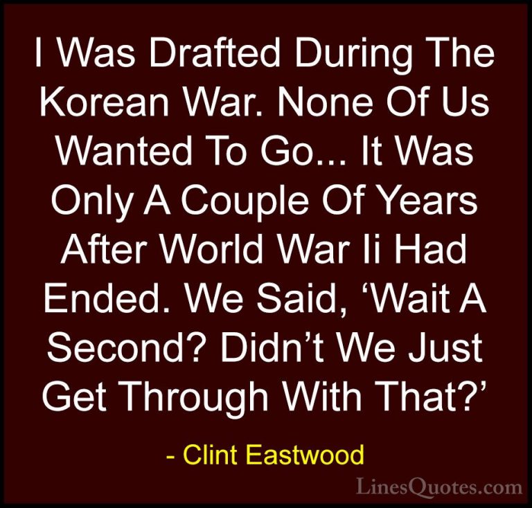 Clint Eastwood Quotes (38) - I Was Drafted During The Korean War.... - QuotesI Was Drafted During The Korean War. None Of Us Wanted To Go... It Was Only A Couple Of Years After World War Ii Had Ended. We Said, 'Wait A Second? Didn't We Just Get Through With That?'