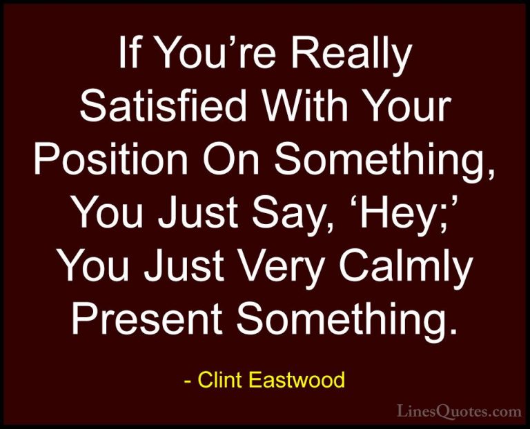 Clint Eastwood Quotes (39) - If You're Really Satisfied With Your... - QuotesIf You're Really Satisfied With Your Position On Something, You Just Say, 'Hey;' You Just Very Calmly Present Something.