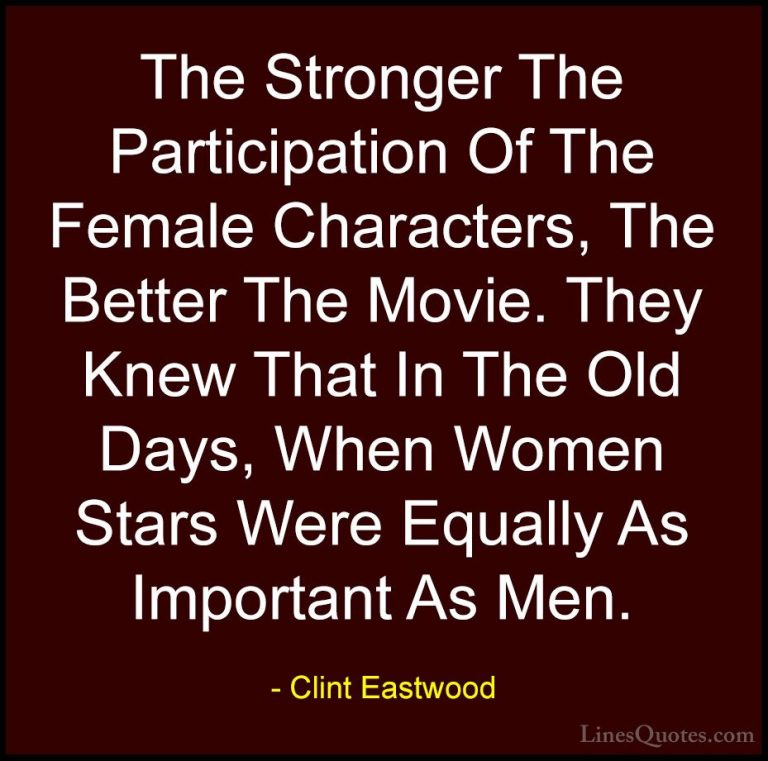 Clint Eastwood Quotes (45) - The Stronger The Participation Of Th... - QuotesThe Stronger The Participation Of The Female Characters, The Better The Movie. They Knew That In The Old Days, When Women Stars Were Equally As Important As Men.