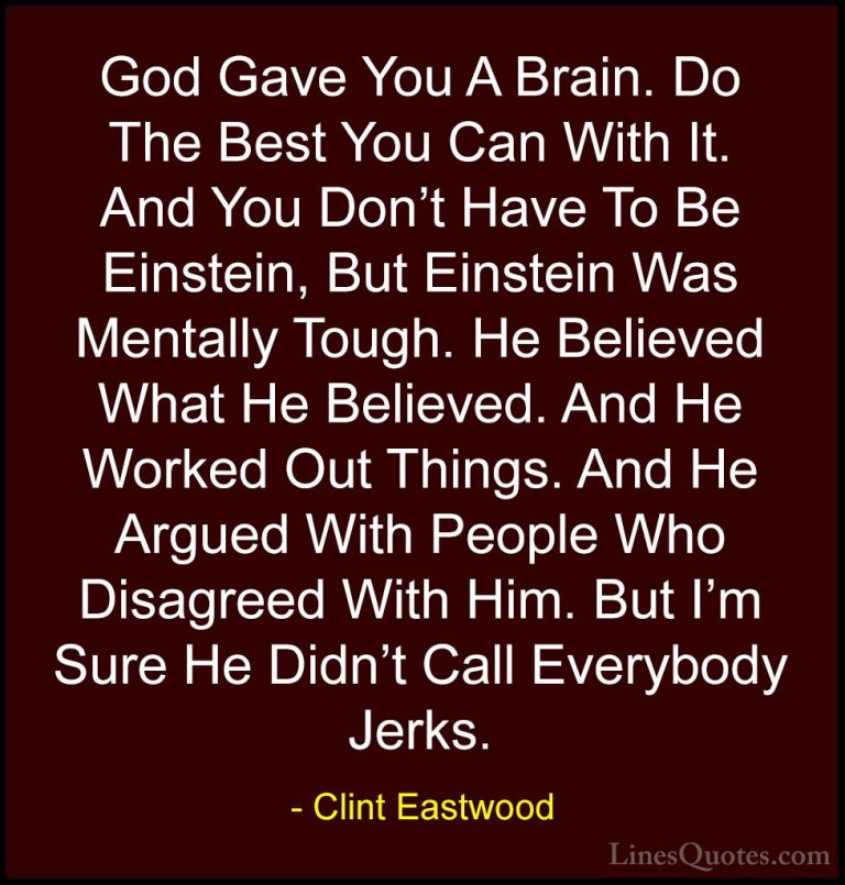 Clint Eastwood Quotes (48) - God Gave You A Brain. Do The Best Yo... - QuotesGod Gave You A Brain. Do The Best You Can With It. And You Don't Have To Be Einstein, But Einstein Was Mentally Tough. He Believed What He Believed. And He Worked Out Things. And He Argued With People Who Disagreed With Him. But I'm Sure He Didn't Call Everybody Jerks.