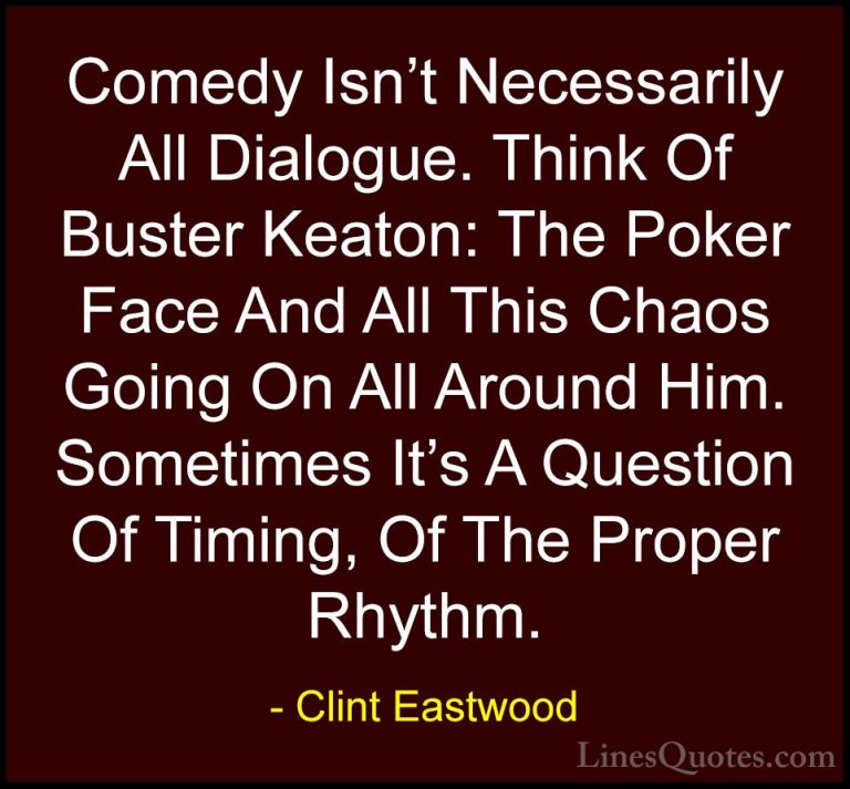 Clint Eastwood Quotes (49) - Comedy Isn't Necessarily All Dialogu... - QuotesComedy Isn't Necessarily All Dialogue. Think Of Buster Keaton: The Poker Face And All This Chaos Going On All Around Him. Sometimes It's A Question Of Timing, Of The Proper Rhythm.