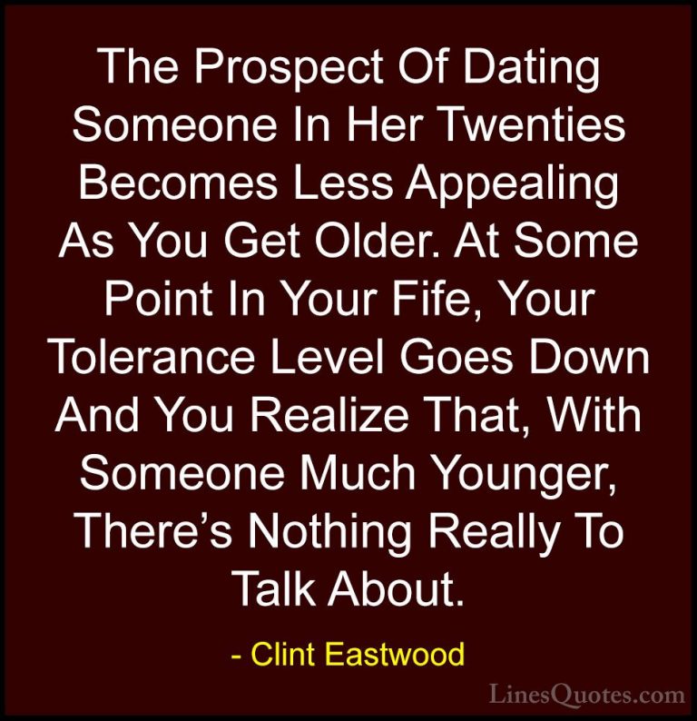 Clint Eastwood Quotes (52) - The Prospect Of Dating Someone In He... - QuotesThe Prospect Of Dating Someone In Her Twenties Becomes Less Appealing As You Get Older. At Some Point In Your Fife, Your Tolerance Level Goes Down And You Realize That, With Someone Much Younger, There's Nothing Really To Talk About.