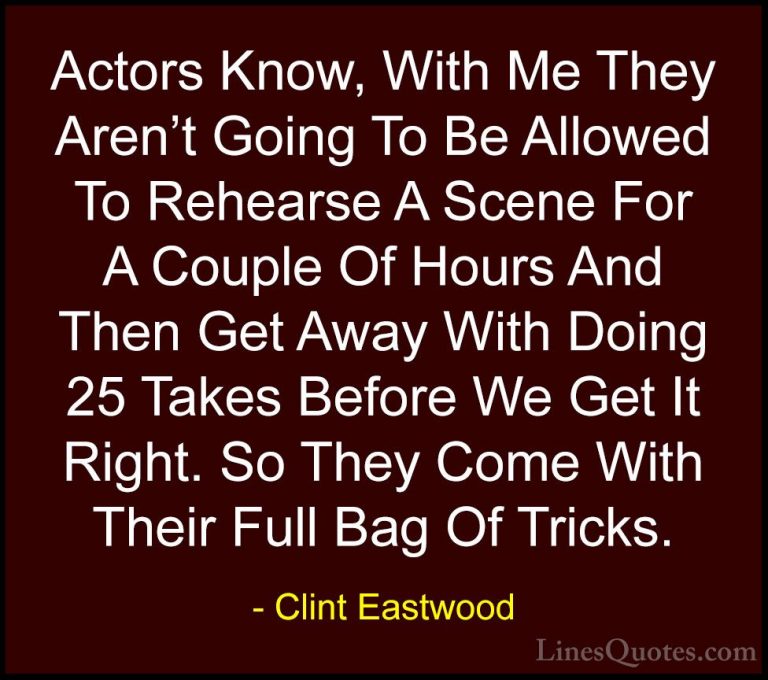Clint Eastwood Quotes (54) - Actors Know, With Me They Aren't Goi... - QuotesActors Know, With Me They Aren't Going To Be Allowed To Rehearse A Scene For A Couple Of Hours And Then Get Away With Doing 25 Takes Before We Get It Right. So They Come With Their Full Bag Of Tricks.