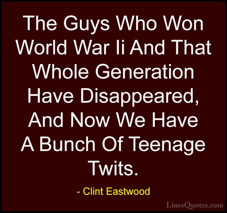 Clint Eastwood Quotes (6) - The Guys Who Won World War Ii And Tha... - QuotesThe Guys Who Won World War Ii And That Whole Generation Have Disappeared, And Now We Have A Bunch Of Teenage Twits.