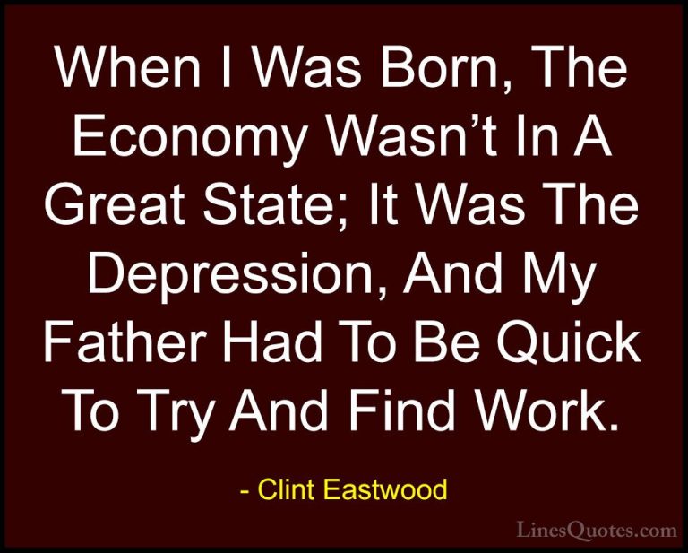 Clint Eastwood Quotes (64) - When I Was Born, The Economy Wasn't ... - QuotesWhen I Was Born, The Economy Wasn't In A Great State; It Was The Depression, And My Father Had To Be Quick To Try And Find Work.