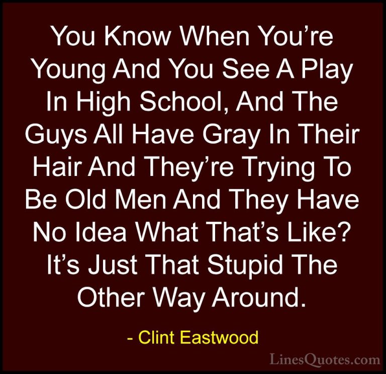 Clint Eastwood Quotes (72) - You Know When You're Young And You S... - QuotesYou Know When You're Young And You See A Play In High School, And The Guys All Have Gray In Their Hair And They're Trying To Be Old Men And They Have No Idea What That's Like? It's Just That Stupid The Other Way Around.