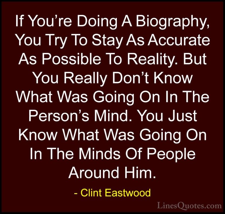 Clint Eastwood Quotes (73) - If You're Doing A Biography, You Try... - QuotesIf You're Doing A Biography, You Try To Stay As Accurate As Possible To Reality. But You Really Don't Know What Was Going On In The Person's Mind. You Just Know What Was Going On In The Minds Of People Around Him.