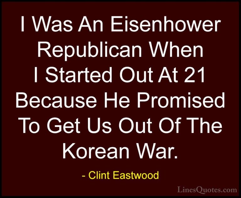 Clint Eastwood Quotes (83) - I Was An Eisenhower Republican When ... - QuotesI Was An Eisenhower Republican When I Started Out At 21 Because He Promised To Get Us Out Of The Korean War.