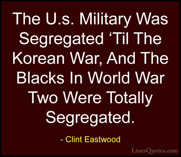 Clint Eastwood Quotes (84) - The U.s. Military Was Segregated 'Ti... - QuotesThe U.s. Military Was Segregated 'Til The Korean War, And The Blacks In World War Two Were Totally Segregated.
