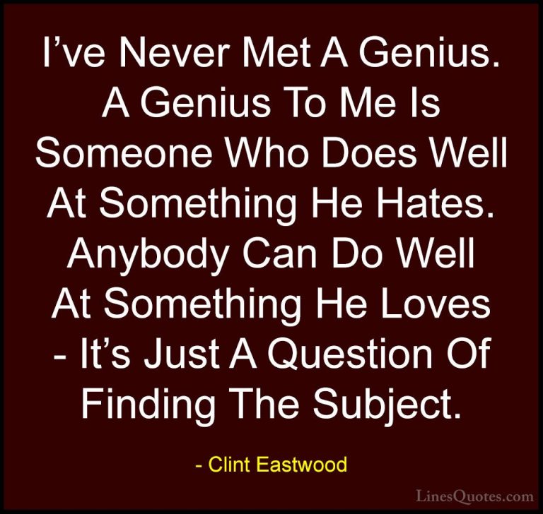 Clint Eastwood Quotes (92) - I've Never Met A Genius. A Genius To... - QuotesI've Never Met A Genius. A Genius To Me Is Someone Who Does Well At Something He Hates. Anybody Can Do Well At Something He Loves - It's Just A Question Of Finding The Subject.