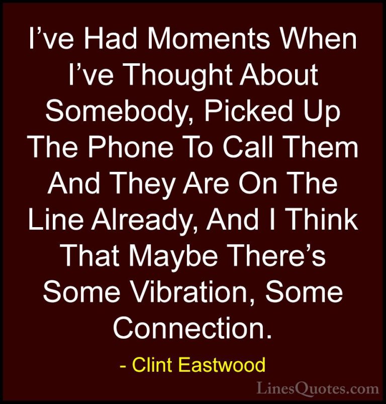 Clint Eastwood Quotes (93) - I've Had Moments When I've Thought A... - QuotesI've Had Moments When I've Thought About Somebody, Picked Up The Phone To Call Them And They Are On The Line Already, And I Think That Maybe There's Some Vibration, Some Connection.