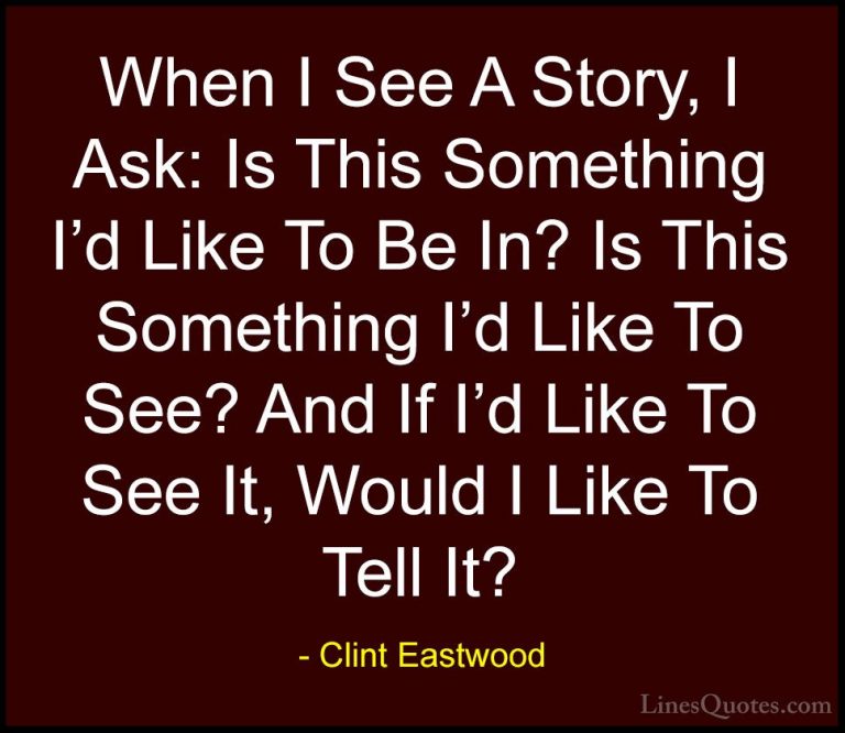 Clint Eastwood Quotes (96) - When I See A Story, I Ask: Is This S... - QuotesWhen I See A Story, I Ask: Is This Something I'd Like To Be In? Is This Something I'd Like To See? And If I'd Like To See It, Would I Like To Tell It?