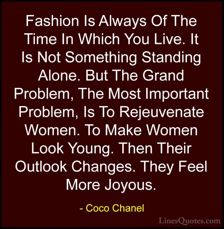 Coco Chanel Quotes (15) - Fashion Is Always Of The Time In Which ... - QuotesFashion Is Always Of The Time In Which You Live. It Is Not Something Standing Alone. But The Grand Problem, The Most Important Problem, Is To Rejeuvenate Women. To Make Women Look Young. Then Their Outlook Changes. They Feel More Joyous.