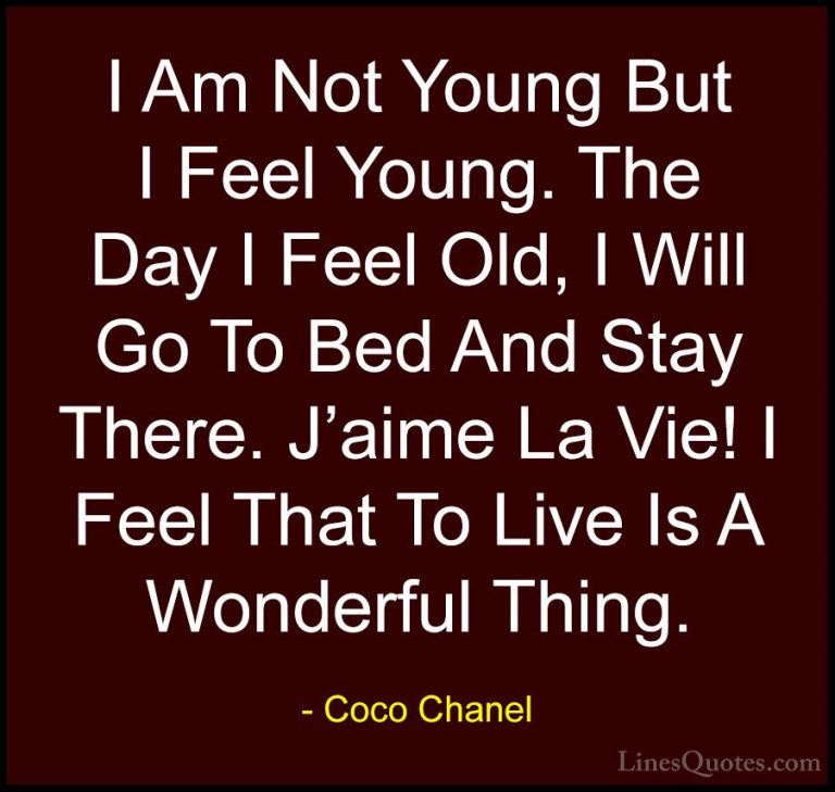 Coco Chanel Quotes (26) - I Am Not Young But I Feel Young. The Da... - QuotesI Am Not Young But I Feel Young. The Day I Feel Old, I Will Go To Bed And Stay There. J'aime La Vie! I Feel That To Live Is A Wonderful Thing.