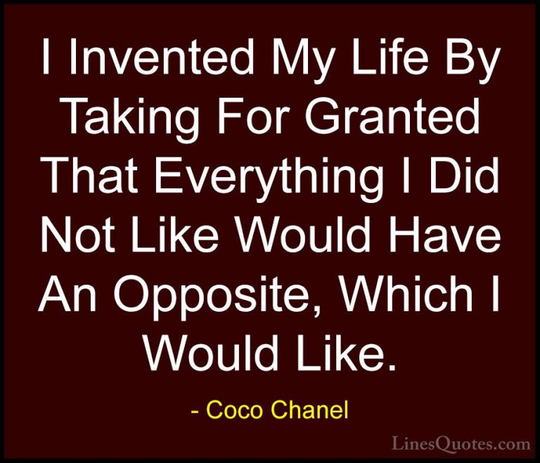 Coco Chanel Quotes (32) - I Invented My Life By Taking For Grante... - QuotesI Invented My Life By Taking For Granted That Everything I Did Not Like Would Have An Opposite, Which I Would Like.