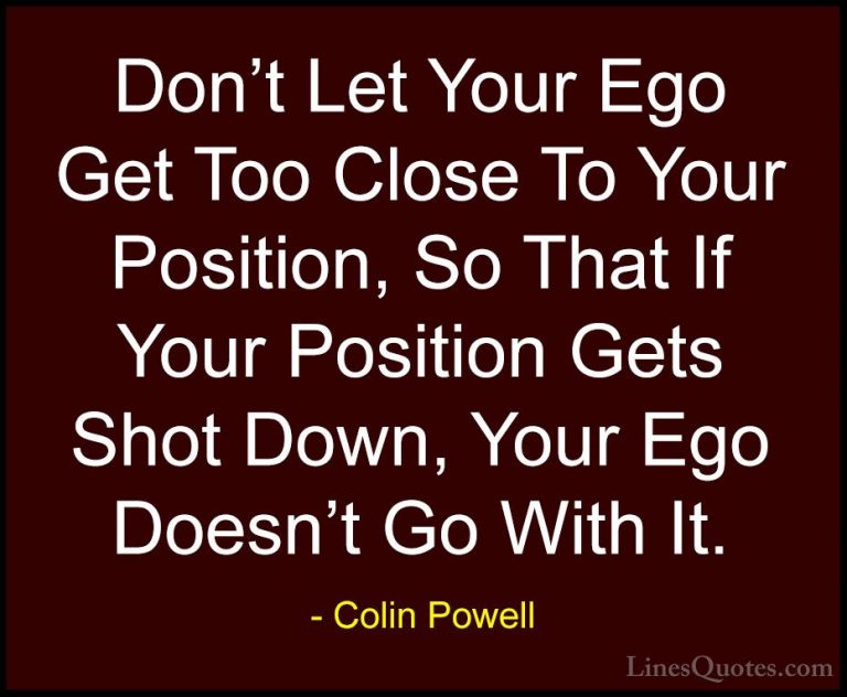Colin Powell Quotes (10) - Don't Let Your Ego Get Too Close To Yo... - QuotesDon't Let Your Ego Get Too Close To Your Position, So That If Your Position Gets Shot Down, Your Ego Doesn't Go With It.