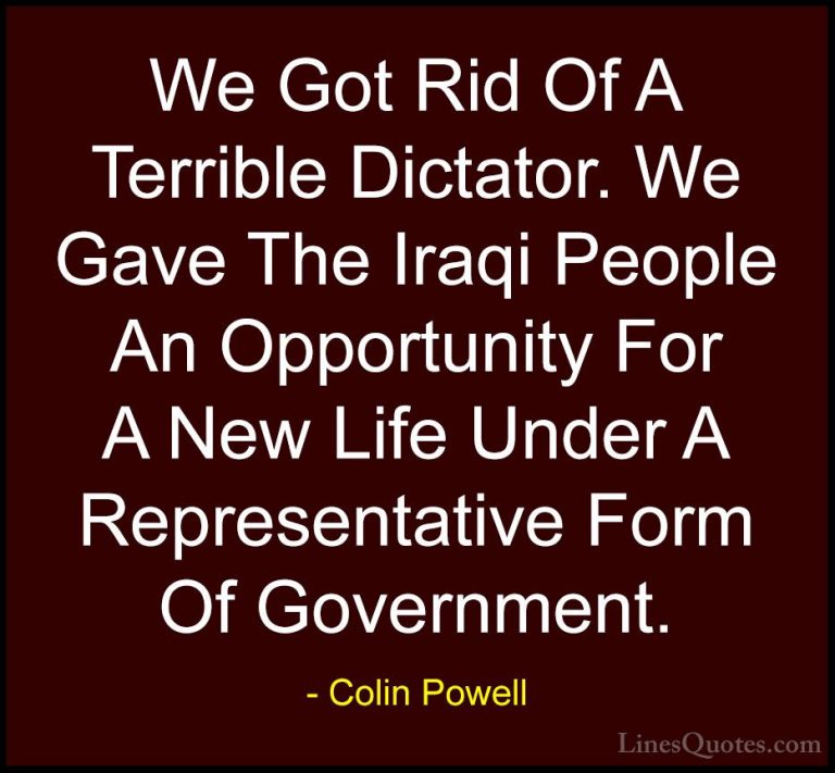 Colin Powell Quotes (17) - We Got Rid Of A Terrible Dictator. We ... - QuotesWe Got Rid Of A Terrible Dictator. We Gave The Iraqi People An Opportunity For A New Life Under A Representative Form Of Government.