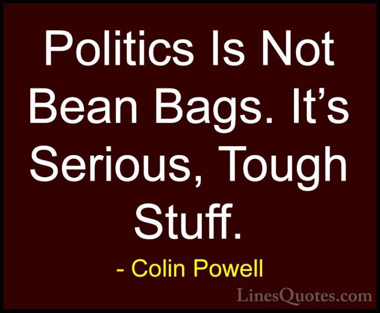 Colin Powell Quotes (18) - Politics Is Not Bean Bags. It's Seriou... - QuotesPolitics Is Not Bean Bags. It's Serious, Tough Stuff.