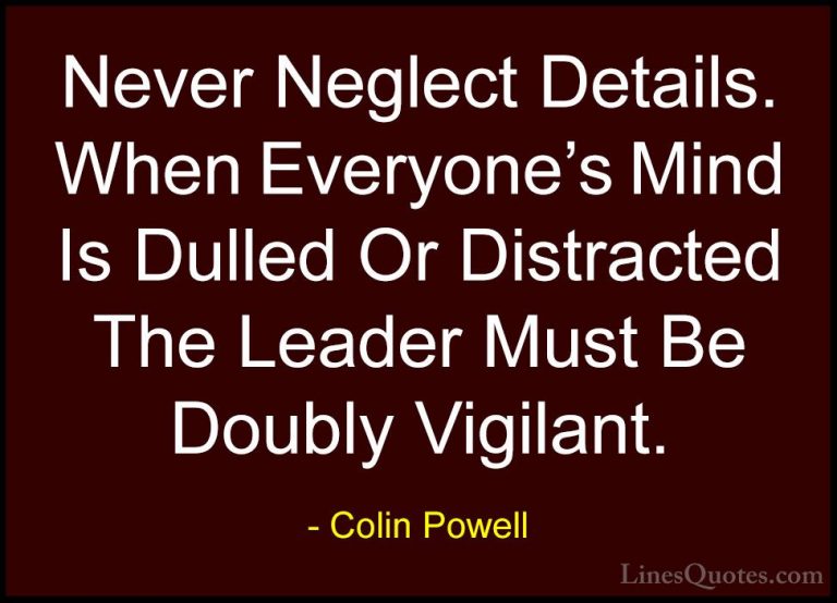 Colin Powell Quotes (22) - Never Neglect Details. When Everyone's... - QuotesNever Neglect Details. When Everyone's Mind Is Dulled Or Distracted The Leader Must Be Doubly Vigilant.