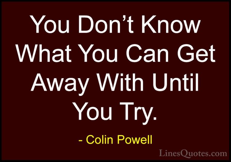 Colin Powell Quotes (35) - You Don't Know What You Can Get Away W... - QuotesYou Don't Know What You Can Get Away With Until You Try.