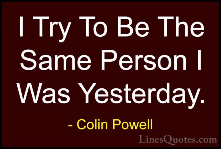 Colin Powell Quotes (45) - I Try To Be The Same Person I Was Yest... - QuotesI Try To Be The Same Person I Was Yesterday.