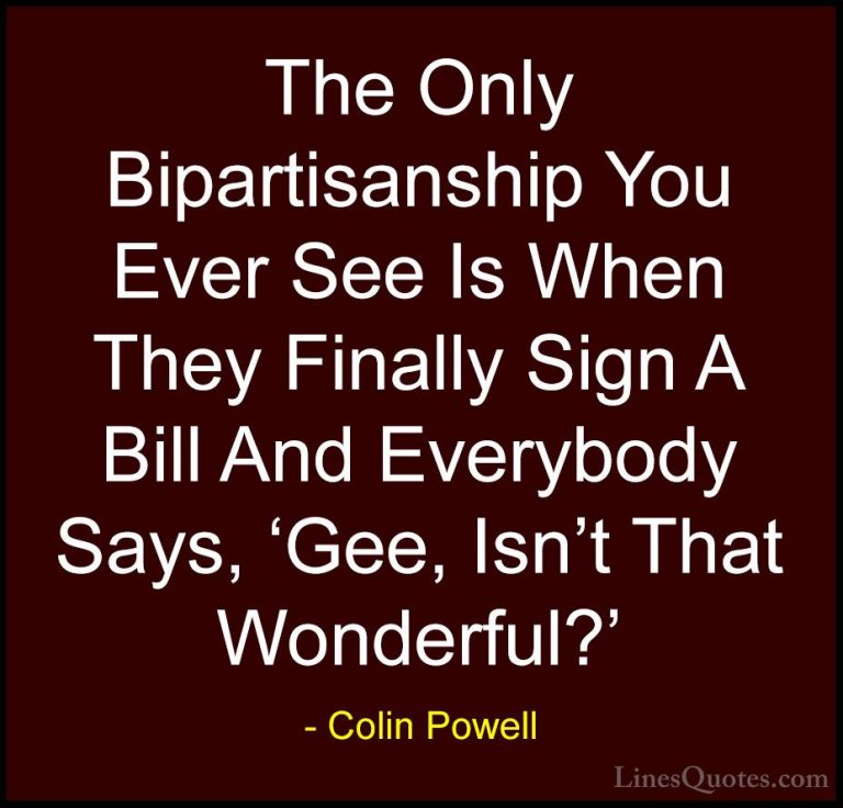 Colin Powell Quotes (57) - The Only Bipartisanship You Ever See I... - QuotesThe Only Bipartisanship You Ever See Is When They Finally Sign A Bill And Everybody Says, 'Gee, Isn't That Wonderful?'