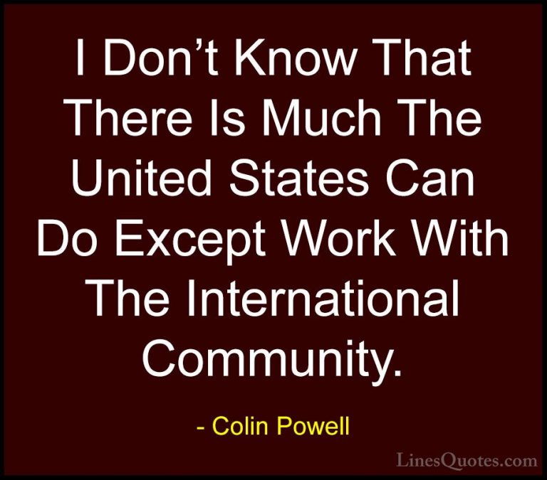 Colin Powell Quotes (61) - I Don't Know That There Is Much The Un... - QuotesI Don't Know That There Is Much The United States Can Do Except Work With The International Community.