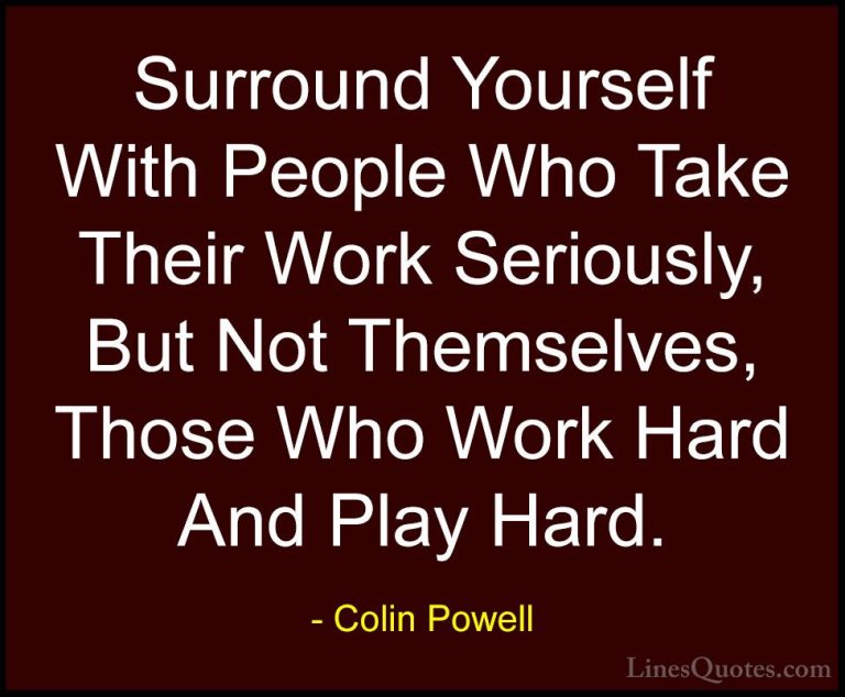 Colin Powell Quotes (8) - Surround Yourself With People Who Take ... - QuotesSurround Yourself With People Who Take Their Work Seriously, But Not Themselves, Those Who Work Hard And Play Hard.
