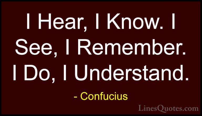 Confucius Quotes (19) - I Hear, I Know. I See, I Remember. I Do, ... - QuotesI Hear, I Know. I See, I Remember. I Do, I Understand.