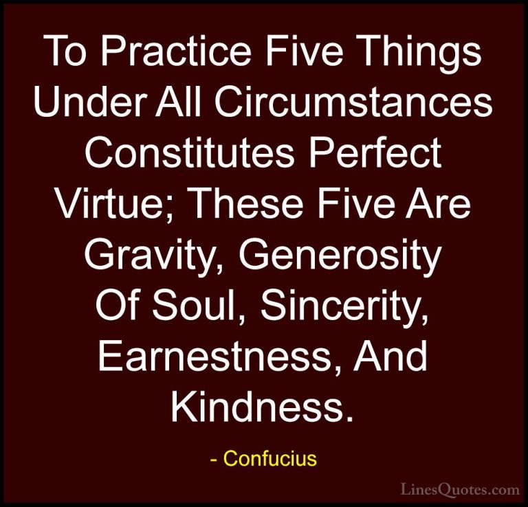 Confucius Quotes (21) - To Practice Five Things Under All Circums... - QuotesTo Practice Five Things Under All Circumstances Constitutes Perfect Virtue; These Five Are Gravity, Generosity Of Soul, Sincerity, Earnestness, And Kindness.