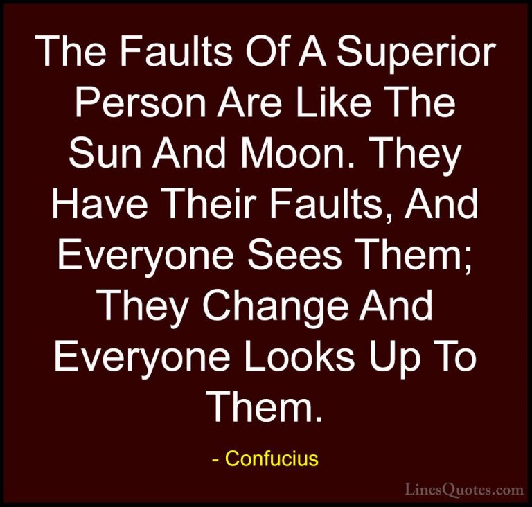 Confucius Quotes (32) - The Faults Of A Superior Person Are Like ... - QuotesThe Faults Of A Superior Person Are Like The Sun And Moon. They Have Their Faults, And Everyone Sees Them; They Change And Everyone Looks Up To Them.