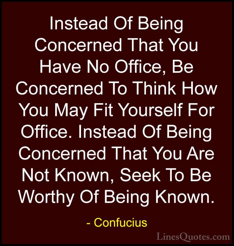 Confucius Quotes (36) - Instead Of Being Concerned That You Have ... - QuotesInstead Of Being Concerned That You Have No Office, Be Concerned To Think How You May Fit Yourself For Office. Instead Of Being Concerned That You Are Not Known, Seek To Be Worthy Of Being Known.
