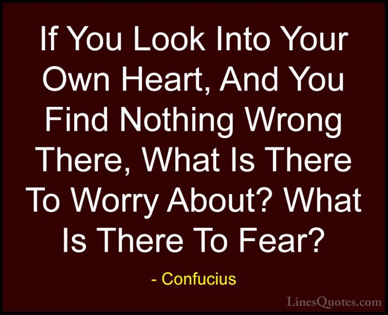 Confucius Quotes (61) - If You Look Into Your Own Heart, And You ... - QuotesIf You Look Into Your Own Heart, And You Find Nothing Wrong There, What Is There To Worry About? What Is There To Fear?