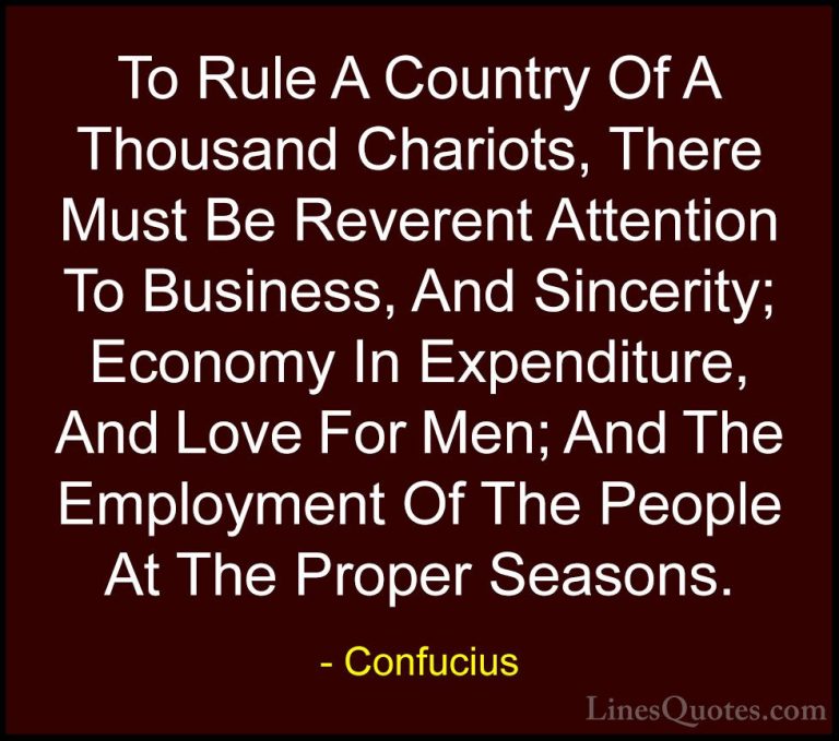 Confucius Quotes (67) - To Rule A Country Of A Thousand Chariots,... - QuotesTo Rule A Country Of A Thousand Chariots, There Must Be Reverent Attention To Business, And Sincerity; Economy In Expenditure, And Love For Men; And The Employment Of The People At The Proper Seasons.