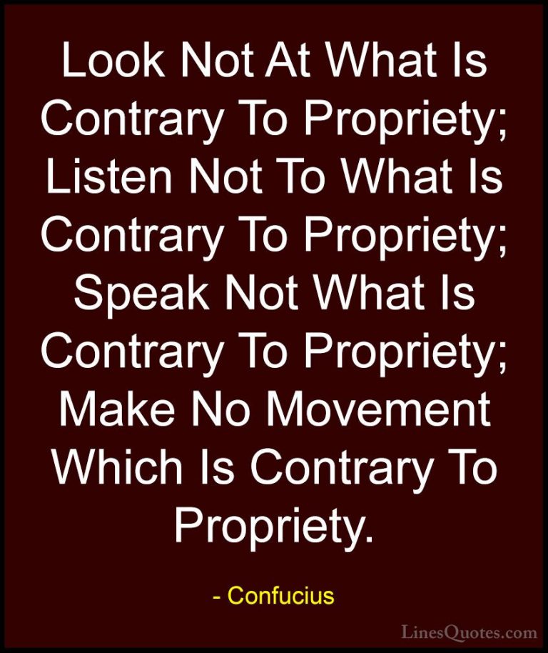 Confucius Quotes (68) - Look Not At What Is Contrary To Propriety... - QuotesLook Not At What Is Contrary To Propriety; Listen Not To What Is Contrary To Propriety; Speak Not What Is Contrary To Propriety; Make No Movement Which Is Contrary To Propriety.
