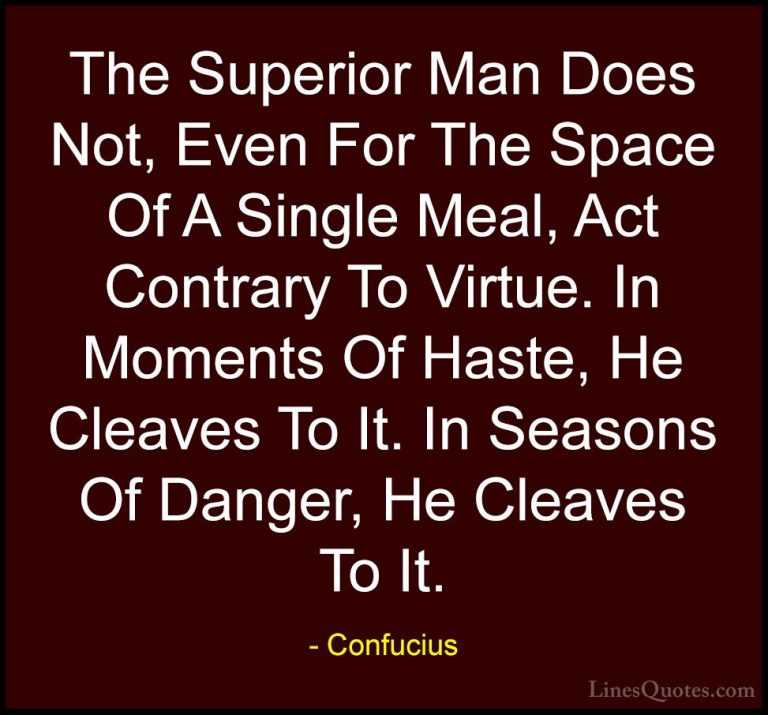 Confucius Quotes (83) - The Superior Man Does Not, Even For The S... - QuotesThe Superior Man Does Not, Even For The Space Of A Single Meal, Act Contrary To Virtue. In Moments Of Haste, He Cleaves To It. In Seasons Of Danger, He Cleaves To It.