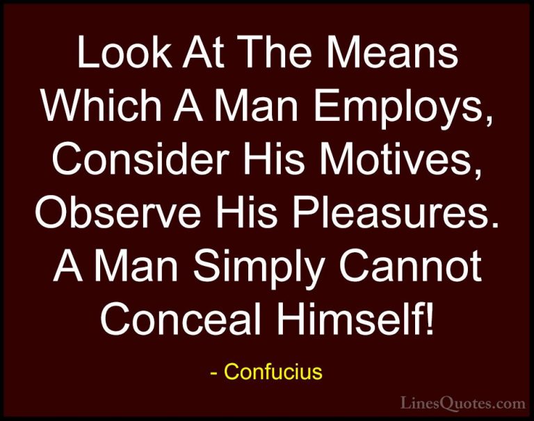 Confucius Quotes (86) - Look At The Means Which A Man Employs, Co... - QuotesLook At The Means Which A Man Employs, Consider His Motives, Observe His Pleasures. A Man Simply Cannot Conceal Himself!