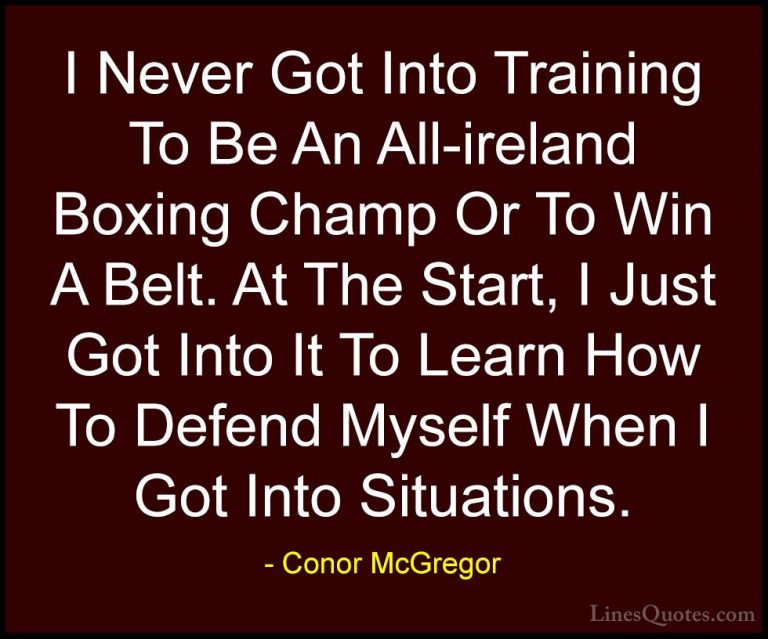 Conor McGregor Quotes (11) - I Never Got Into Training To Be An A... - QuotesI Never Got Into Training To Be An All-ireland Boxing Champ Or To Win A Belt. At The Start, I Just Got Into It To Learn How To Defend Myself When I Got Into Situations.